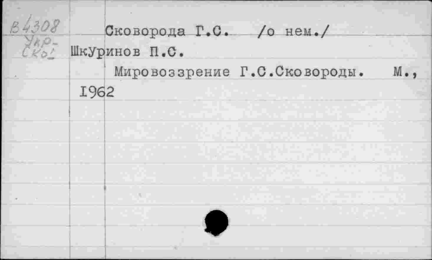 ﻿Сковорода Г.С. /о нем*/ Шкуринов П.С.
Мировоззрение Г.0.Сковороды.	М
1962